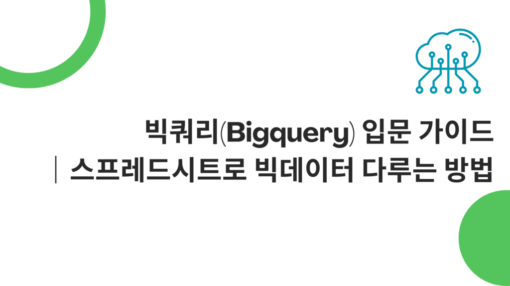 구글 빅쿼리(Bigquery) 입문 가이드｜스프레드시트로 빅데이터 다루는 방법
